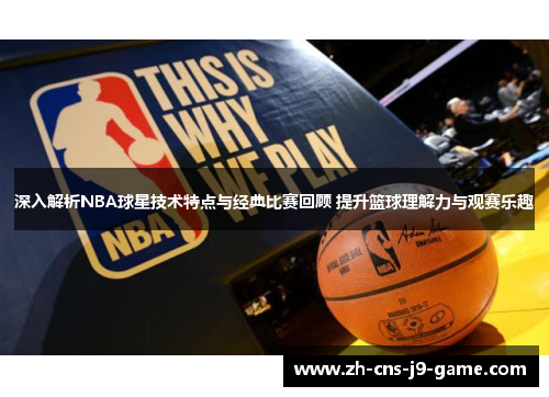 深入解析NBA球星技术特点与经典比赛回顾 提升篮球理解力与观赛乐趣