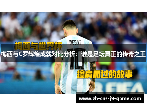 梅西与C罗辉煌成就对比分析：谁是足坛真正的传奇之王