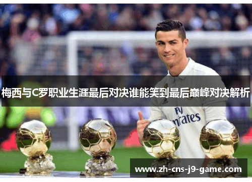 梅西与C罗职业生涯最后对决谁能笑到最后巅峰对决解析