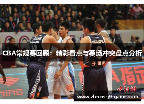 CBA常规赛回顾：精彩看点与赛场冲突盘点分析