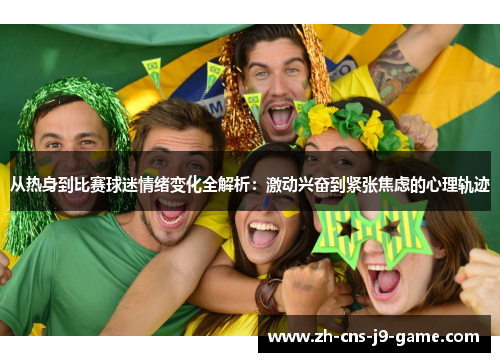 从热身到比赛球迷情绪变化全解析：激动兴奋到紧张焦虑的心理轨迹