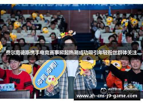 费尔南德斯携手电竞赛事掀起热潮成功吸引年轻粉丝群体关注