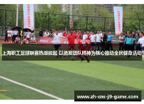 上海职工足球联赛热潮掀起 以激发团队精神为核心推动全民健身活动