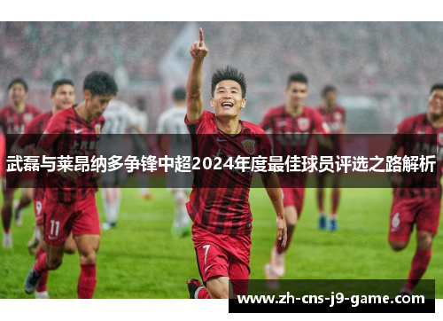 武磊与莱昂纳多争锋中超2024年度最佳球员评选之路解析
