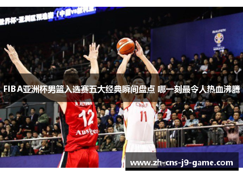 FIBA亚洲杯男篮入选赛五大经典瞬间盘点 哪一刻最令人热血沸腾