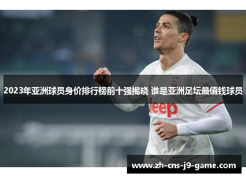2023年亚洲球员身价排行榜前十强揭晓 谁是亚洲足坛最值钱球员