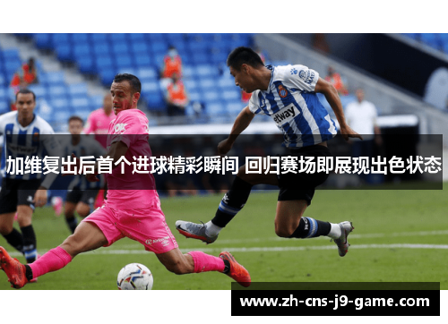 加维复出后首个进球精彩瞬间 回归赛场即展现出色状态