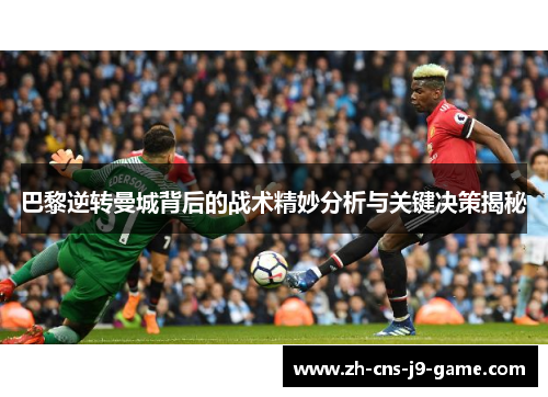 巴黎逆转曼城背后的战术精妙分析与关键决策揭秘