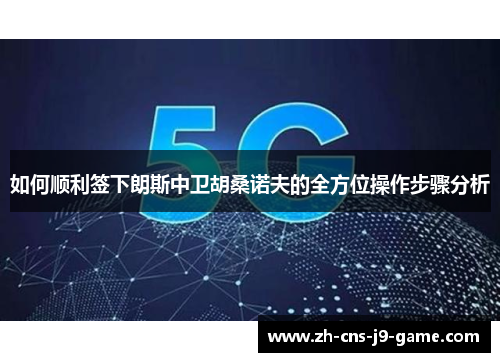 如何顺利签下朗斯中卫胡桑诺夫的全方位操作步骤分析