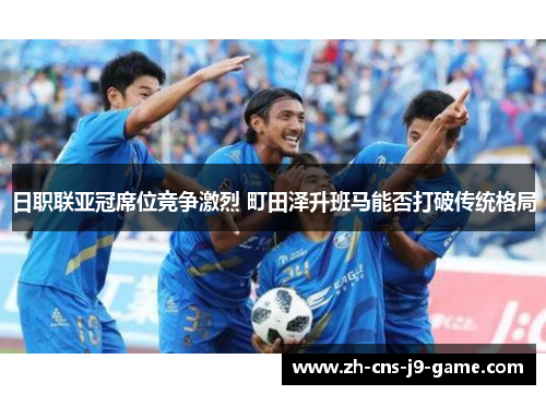 日职联亚冠席位竞争激烈 町田泽升班马能否打破传统格局
