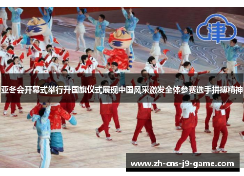 亚冬会开幕式举行升国旗仪式展现中国风采激发全体参赛选手拼搏精神