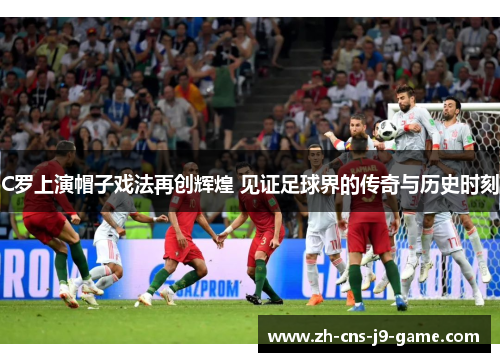 C罗上演帽子戏法再创辉煌 见证足球界的传奇与历史时刻