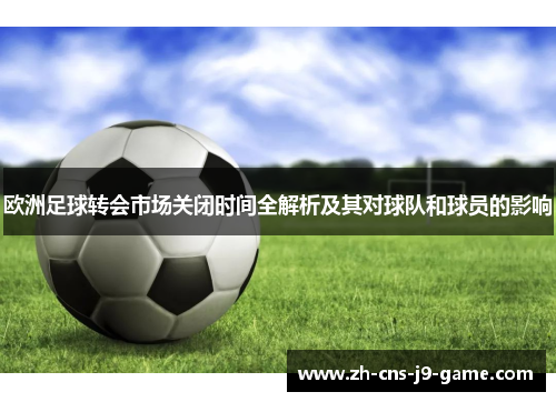 欧洲足球转会市场关闭时间全解析及其对球队和球员的影响