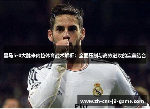 皇马5-0大胜米内拉体育战术解析：全面压制与高效进攻的完美结合