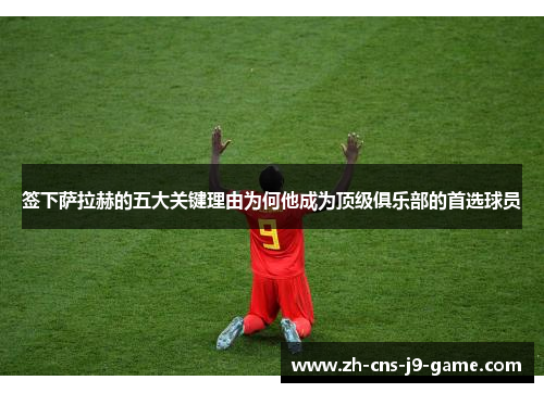 签下萨拉赫的五大关键理由为何他成为顶级俱乐部的首选球员