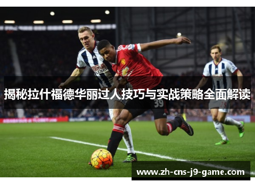 揭秘拉什福德华丽过人技巧与实战策略全面解读