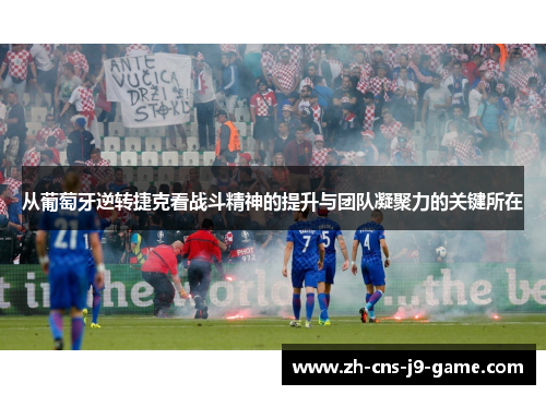 从葡萄牙逆转捷克看战斗精神的提升与团队凝聚力的关键所在