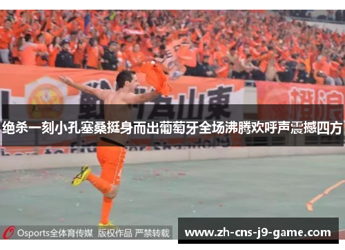 绝杀一刻小孔塞桑挺身而出葡萄牙全场沸腾欢呼声震撼四方