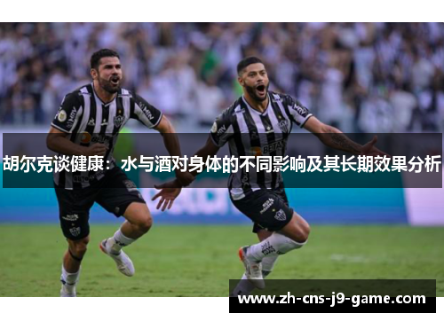 胡尔克谈健康：水与酒对身体的不同影响及其长期效果分析