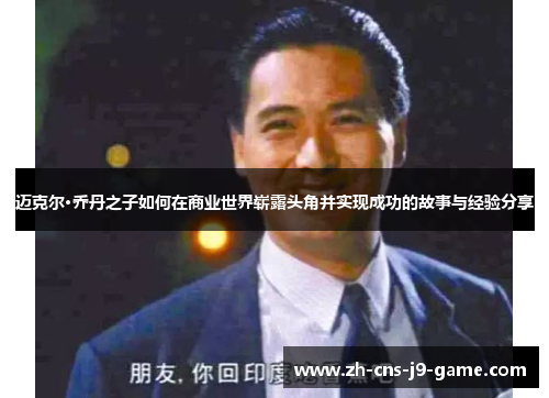 迈克尔·乔丹之子如何在商业世界崭露头角并实现成功的故事与经验分享 迈克尔·乔丹之子如何在商业世界崭露头角并实现成功的故事与经验分享