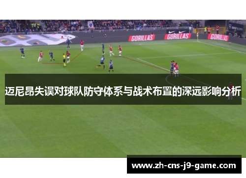 迈尼昂失误对球队防守体系与战术布置的深远影响分析 迈尼昂失误对球队防守体系与战术布置的深远影响分析