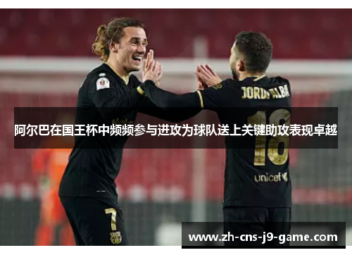 阿尔巴在国王杯中频频参与进攻为球队送上关键助攻表现卓越