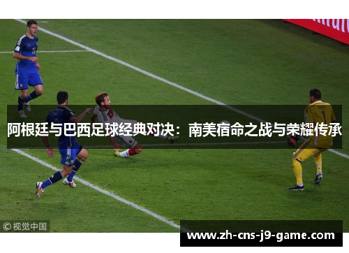 阿根廷与巴西足球经典对决：南美宿命之战与荣耀传承