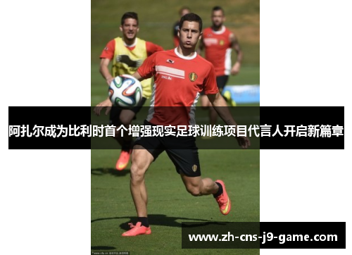 阿扎尔成为比利时首个增强现实足球训练项目代言人开启新篇章