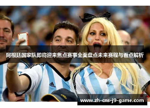 阿根廷国家队即将迎来焦点赛事全面盘点未来赛程与看点解析