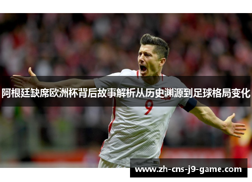 阿根廷缺席欧洲杯背后故事解析从历史渊源到足球格局变化