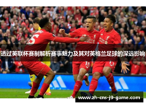 透过英联杯赛制解析赛事魅力及其对英格兰足球的深远影响