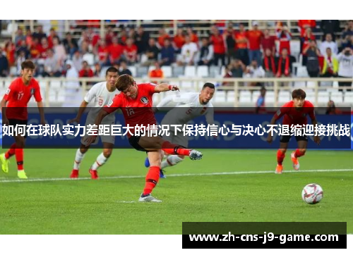 如何在球队实力差距巨大的情况下保持信心与决心不退缩迎接挑战 如何在球队实力差距巨大的情况下保持信心与决心不退缩迎接挑战