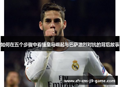 如何在五个步骤中看懂皇马崛起与巴萨激烈对抗的背后故事