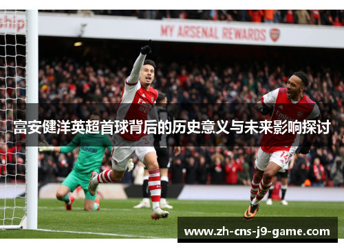 富安健洋英超首球背后的历史意义与未来影响探讨