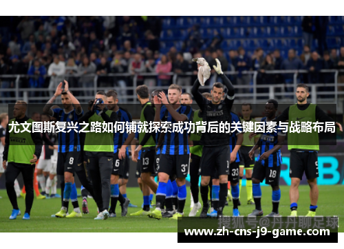 尤文图斯复兴之路如何铺就探索成功背后的关键因素与战略布局