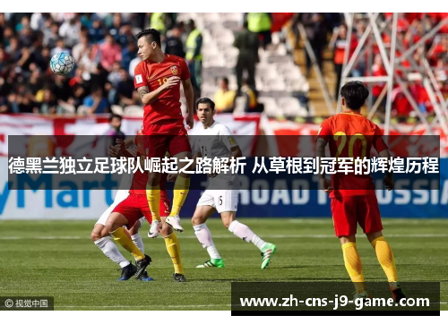 德黑兰独立足球队崛起之路解析 从草根到冠军的辉煌历程 德黑兰独立足球队崛起之路解析 从草根到冠军的辉煌历程