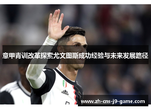 意甲青训改革探索尤文图斯成功经验与未来发展路径 意甲青训改革探索尤文图斯成功经验与未来发展路径
