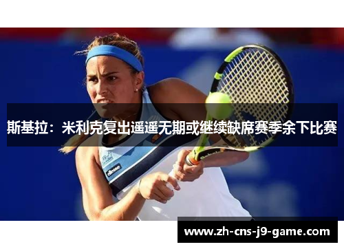 斯基拉:米利克复出遥遥无期或继续缺席赛季余下比赛 斯基拉:米利克复出遥遥无期或继续缺席赛季余下比赛