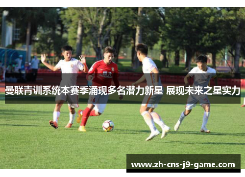 曼联青训系统本赛季涌现多名潜力新星 展现未来之星实力