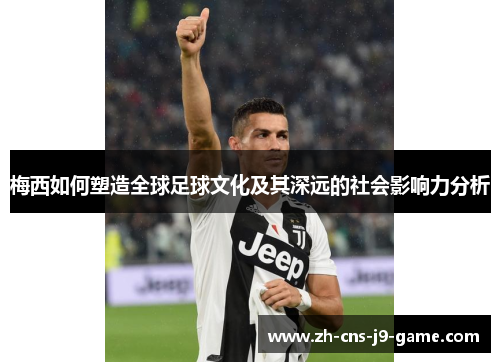 梅西如何塑造全球足球文化及其深远的社会影响力分析