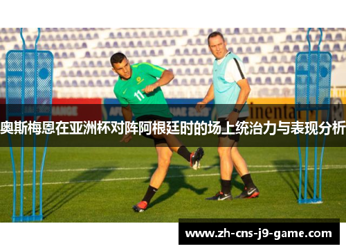 奥斯梅恩在亚洲杯对阵阿根廷时的场上统治力与表现分析 奥斯梅恩在亚洲杯对阵阿根廷时的场上统治力与表现分析
