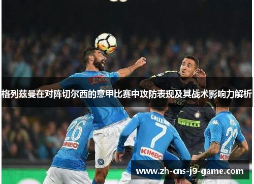 格列兹曼在对阵切尔西的意甲比赛中攻防表现及其战术影响力解析 格列兹曼在对阵切尔西的意甲比赛中攻防表现及其战术影响力解析