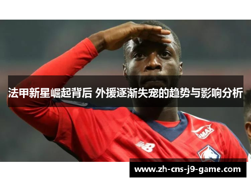 法甲新星崛起背后 外援逐渐失宠的趋势与影响分析
