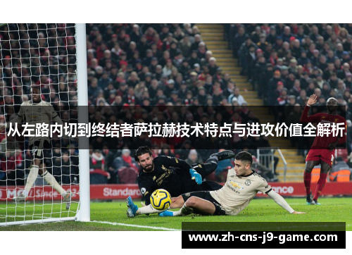 从左路内切到终结者萨拉赫技术特点与进攻价值全解析 从左路内切到终结者萨拉赫技术特点与进攻价值全解析
