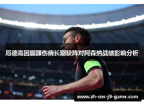 厄德高因脚踝伤病长期缺阵对阿森纳战绩影响分析
