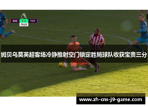 姆贝乌莫英超客场冷静推射空门锁定胜局球队收获宝贵三分