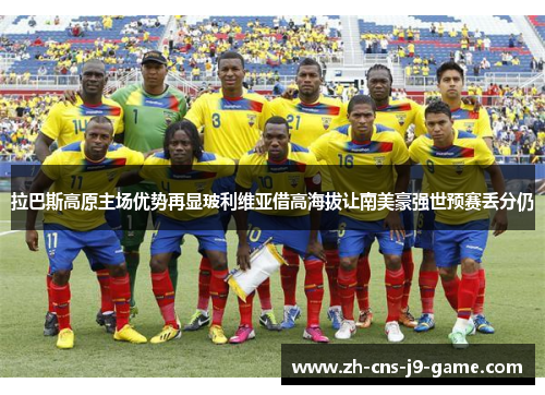 拉巴斯高原主场优势再显玻利维亚借高海拔让南美豪强世预赛丢分仍