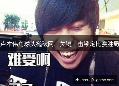 卢本伟角球头槌破网，关键一击锁定比赛胜局