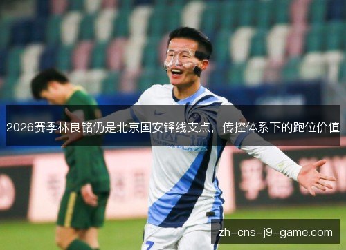 2026赛季林良铭仍是北京国安锋线支点,传控体系下的跑位价值 2026赛季林良铭仍是北京国安锋线支点,传控体系下的跑位价值